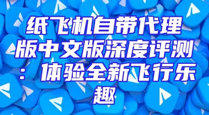 纸飞机自带代理版中文版深度评测：体验全新飞行乐趣