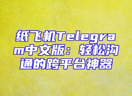 纸飞机Telegram中文版：轻松沟通的跨平台神器