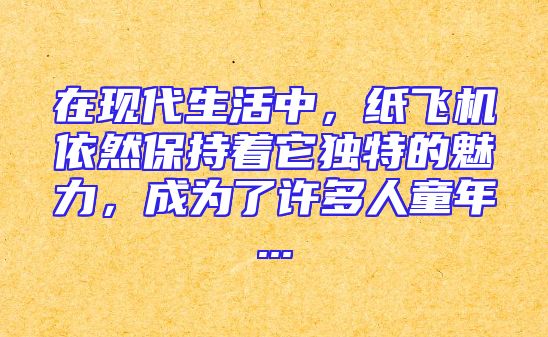 在现代生活中，纸飞机依然保持着它独特的魅力，成为了许多人童年...