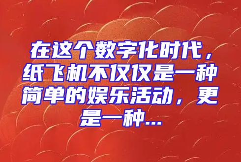 在这个数字化时代，纸飞机不仅仅是一种简单的娱乐活动，更是一种...