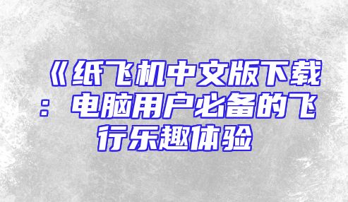 《纸飞机中文版下载：电脑用户必备的飞行乐趣体验