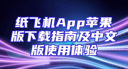 纸飞机App苹果版下载指南及中文版使用体验