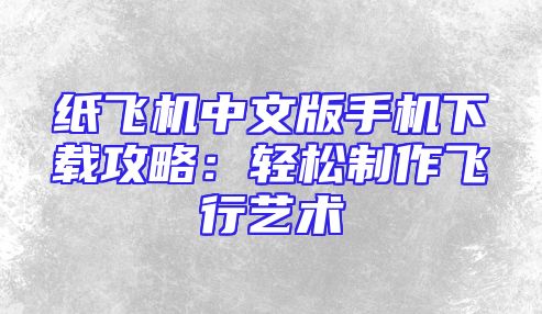 纸飞机中文版手机下载攻略：轻松制作飞行艺术