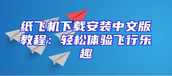 纸飞机下载安装中文版教程：轻松体验飞行乐趣
