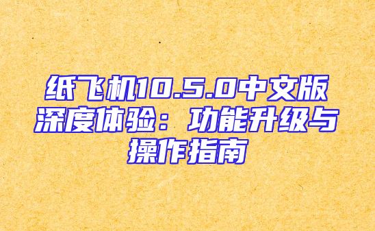 纸飞机10.5.0中文版深度体验：功能升级与操作指南