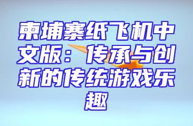 柬埔寨纸飞机中文版：传承与创新的传统游戏乐趣