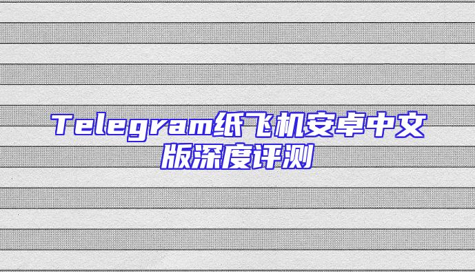 Telegram纸飞机安卓中文版深度评测