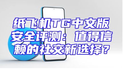 纸飞机TG中文版安全评测：值得信赖的社交新选择？