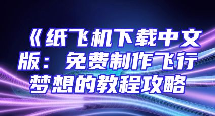 《纸飞机下载中文版：免费制作飞行梦想的教程攻略