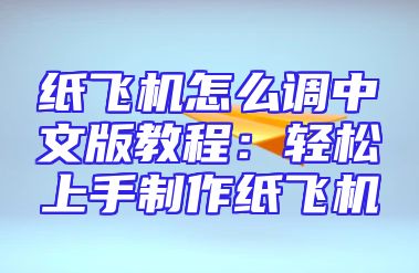 纸飞机怎么调中文版教程：轻松上手制作纸飞机