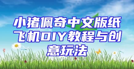 小猪佩奇中文版纸飞机DIY教程与创意玩法