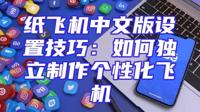 纸飞机中文版设置技巧：如何独立制作个性化飞机