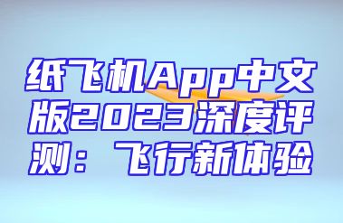 纸飞机App中文版2023深度评测：飞行新体验
