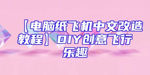 【电脑纸飞机中文改造教程】DIY创意飞行乐趣
