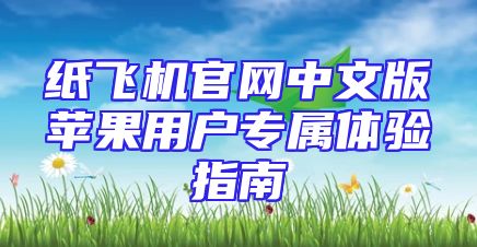 纸飞机官网中文版苹果用户专属体验指南