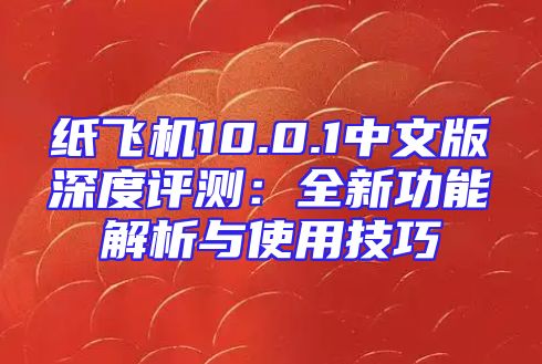 纸飞机10.0.1中文版深度评测：全新功能解析与使用技巧