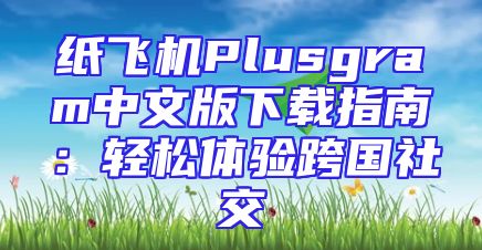 纸飞机Plusgram中文版下载指南：轻松体验跨国社交