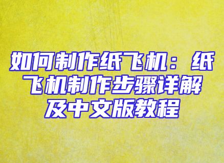 如何制作纸飞机：纸飞机制作步骤详解及中文版教程