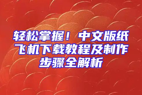 轻松掌握！中文版纸飞机下载教程及制作步骤全解析