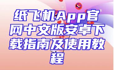纸飞机App官网中文版安卓下载指南及使用教程