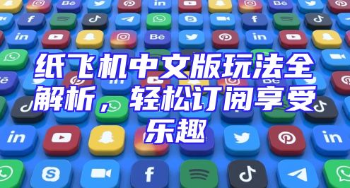 纸飞机中文版玩法全解析，轻松订阅享受乐趣