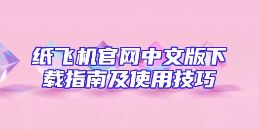纸飞机官网中文版下载指南及使用技巧