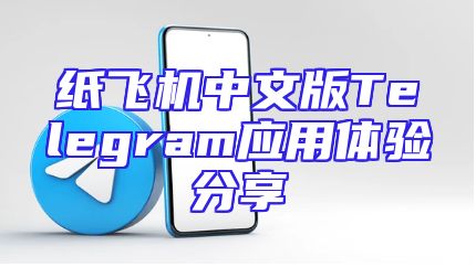 纸飞机中文版Telegram应用体验分享